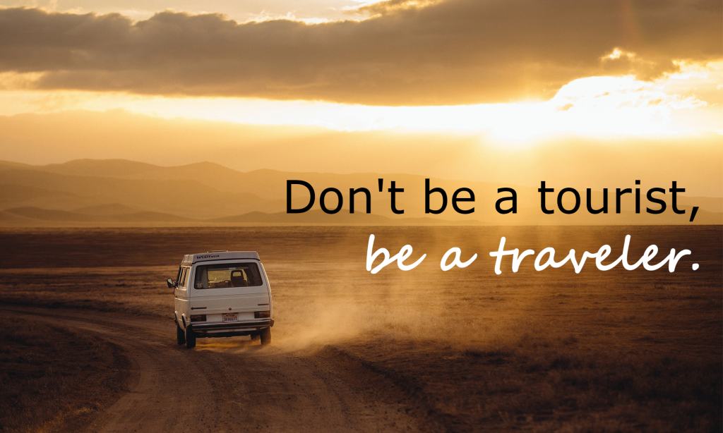 Don't be a tourist, be a traveler.